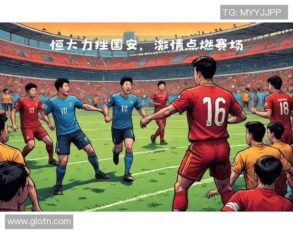 国安与恒大巅峰对决精彩回顾球迷热情不减的足球盛宴