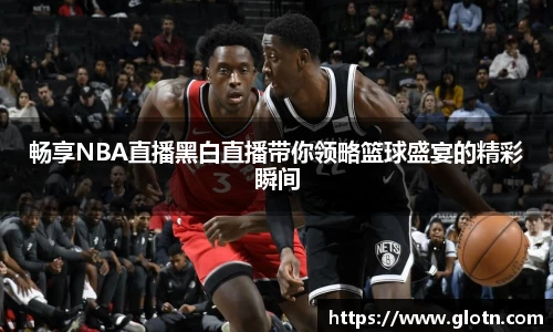 畅享NBA直播黑白直播带你领略篮球盛宴的精彩瞬间