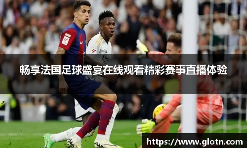 畅享法国足球盛宴在线观看精彩赛事直播体验