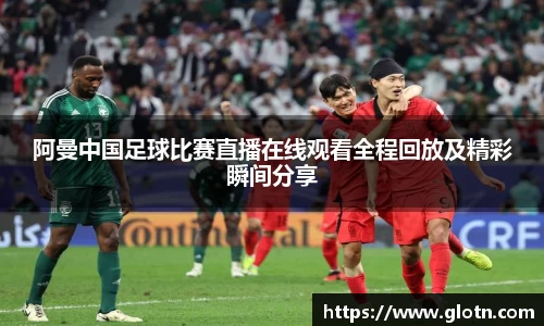阿曼中国足球比赛直播在线观看全程回放及精彩瞬间分享
