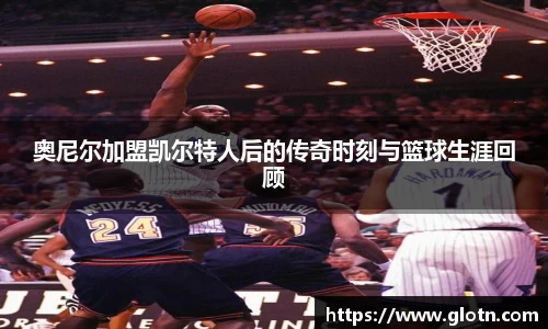 奥尼尔加盟凯尔特人后的传奇时刻与篮球生涯回顾