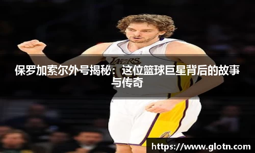 保罗加索尔外号揭秘：这位篮球巨星背后的故事与传奇