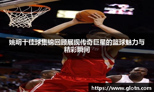 姚明十佳球集锦回顾展现传奇巨星的篮球魅力与精彩瞬间