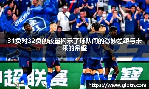 31负对32负的较量揭示了球队间的微妙差距与未来的希望