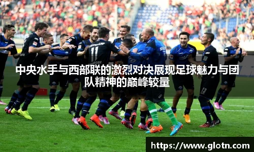 中央水手与西部联的激烈对决展现足球魅力与团队精神的巅峰较量