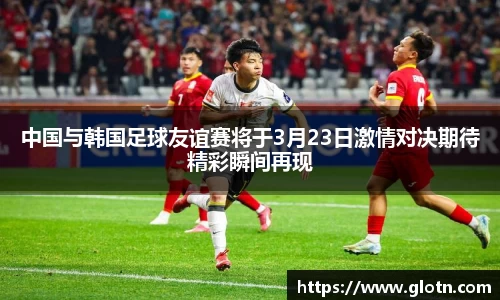 中国与韩国足球友谊赛将于3月23日激情对决期待精彩瞬间再现
