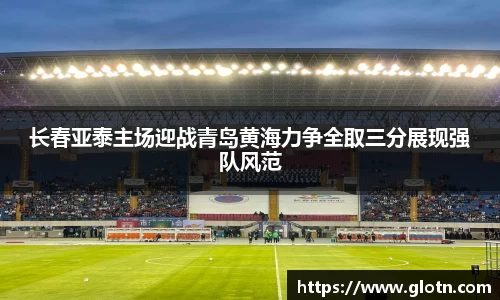 长春亚泰主场迎战青岛黄海力争全取三分展现强队风范