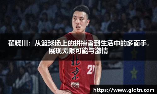 翟晓川：从篮球场上的拼搏者到生活中的多面手，展现无限可能与激情