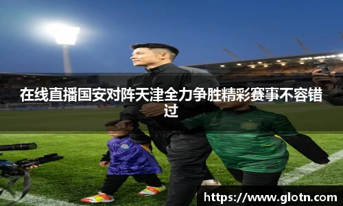 在线直播国安对阵天津全力争胜精彩赛事不容错过