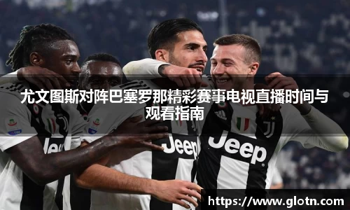 尤文图斯对阵巴塞罗那精彩赛事电视直播时间与观看指南