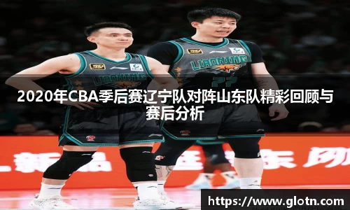 2020年CBA季后赛辽宁队对阵山东队精彩回顾与赛后分析