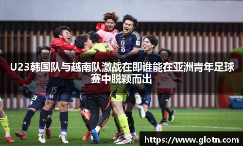 U23韩国队与越南队激战在即谁能在亚洲青年足球赛中脱颖而出