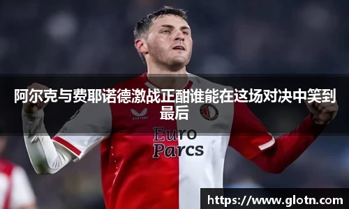 阿尔克与费耶诺德激战正酣谁能在这场对决中笑到最后