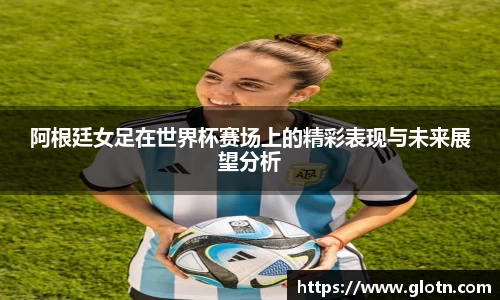 阿根廷女足在世界杯赛场上的精彩表现与未来展望分析