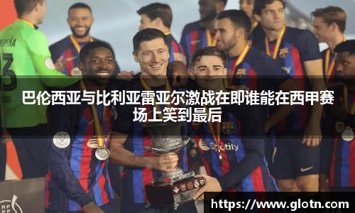 巴伦西亚与比利亚雷亚尔激战在即谁能在西甲赛场上笑到最后