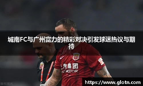 城南FC与广州富力的精彩对决引发球迷热议与期待
