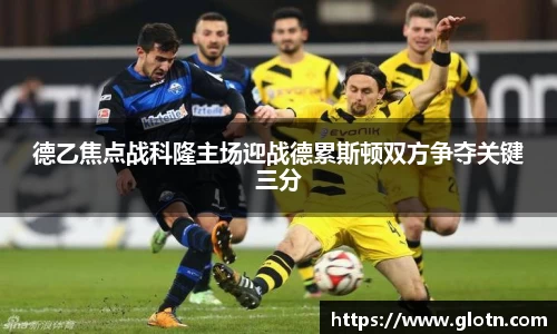 德乙焦点战科隆主场迎战德累斯顿双方争夺关键三分