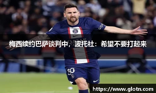 梅西续约巴萨谈判中，波托社：希望不要打起来