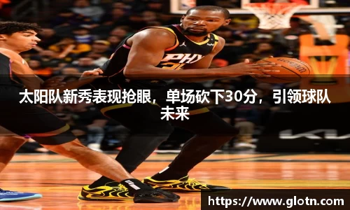 太阳队新秀表现抢眼，单场砍下30分，引领球队未来