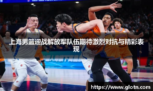 上海男篮迎战解放军队伍期待激烈对抗与精彩表现